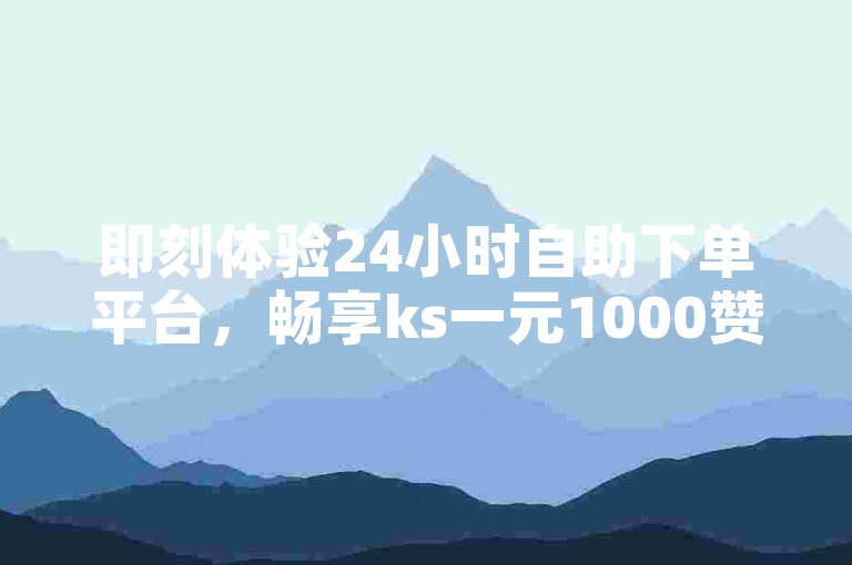 即刻体验24小时自助下单平台，畅享ks一元1000赞极速送达服务，尽在云商城-轻松在线下单。