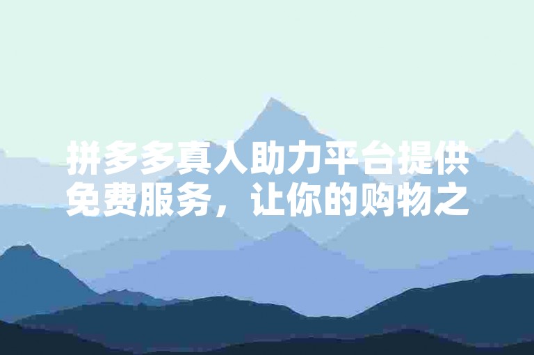 拼多多真人助力平台提供免费服务，让你的购物之旅更加顺畅。