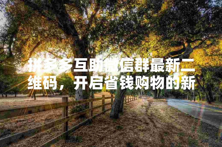 拼多多互助微信群最新二维码，开启省钱购物的新模式。