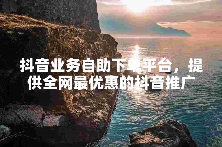 抖音业务自助下单平台，提供全网最优惠的抖音推广服务。