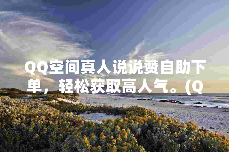 QQ空间真人说说赞自助下单，轻松获取高人气。(QQ空间说说赞自助购买)