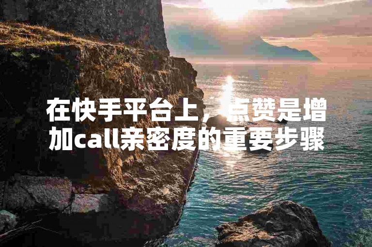 在快手平台上，点赞是增加call亲密度的重要步骤！那么，如何通过其他方式有效提高call亲密度呢？