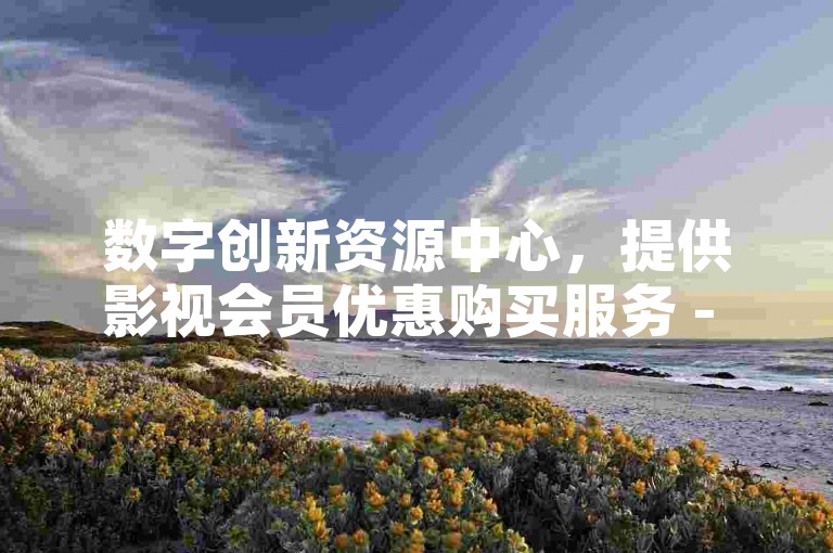 数字创新资源中心，提供影视会员优惠购买服务 - 虚拟商品交易市场-即时订购-自助式免费服务平台。