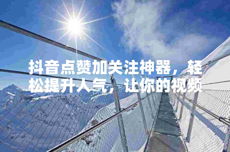 抖音点赞加关注神器，轻松提升人气，让你的视频瞬间火爆！