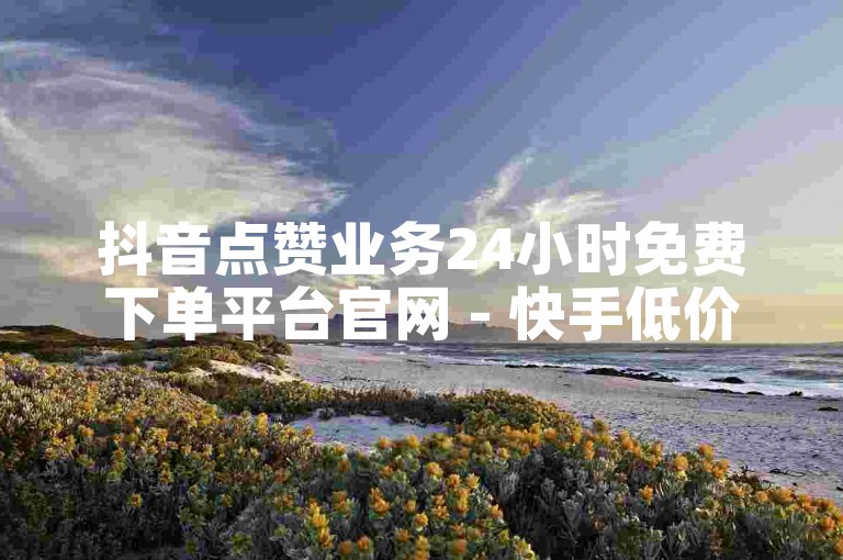 抖音点赞业务24小时免费下单平台官网 - 快手低价涨粉网站