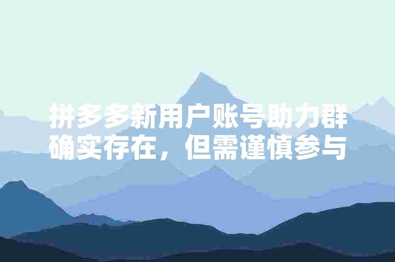 拼多多新用户账号助力群确实存在，但需谨慎参与以避免潜在风险。