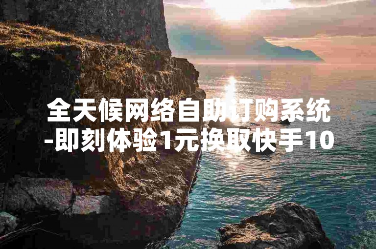 全天候网络自助订购系统-即刻体验1元换取快手1000点赞的快速服务，全面业务支持的网络自助商城。