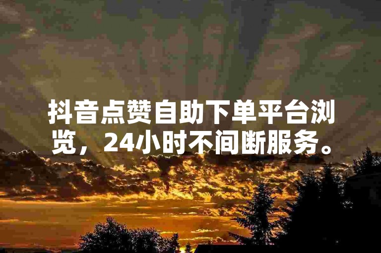 抖音点赞自助下单平台浏览，24小时不间断服务。