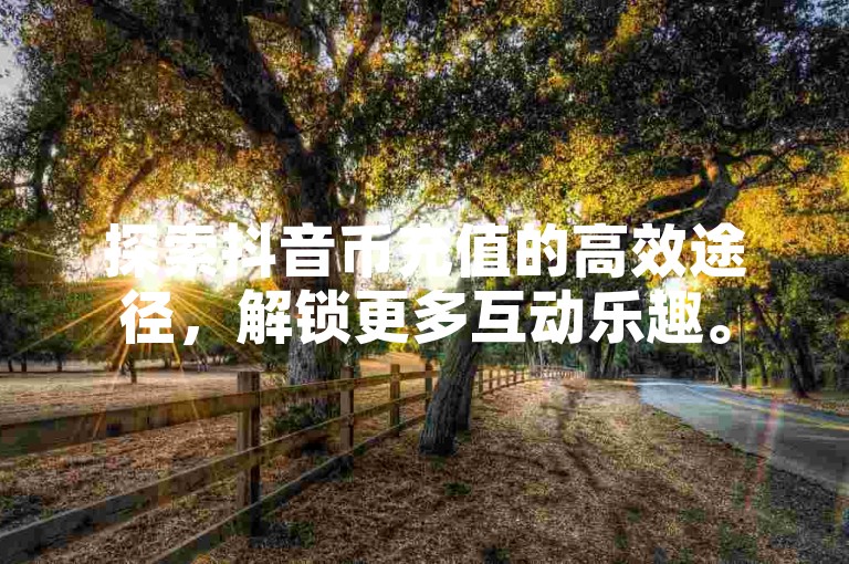 探索抖音币充值的高效途径，解锁更多互动乐趣。