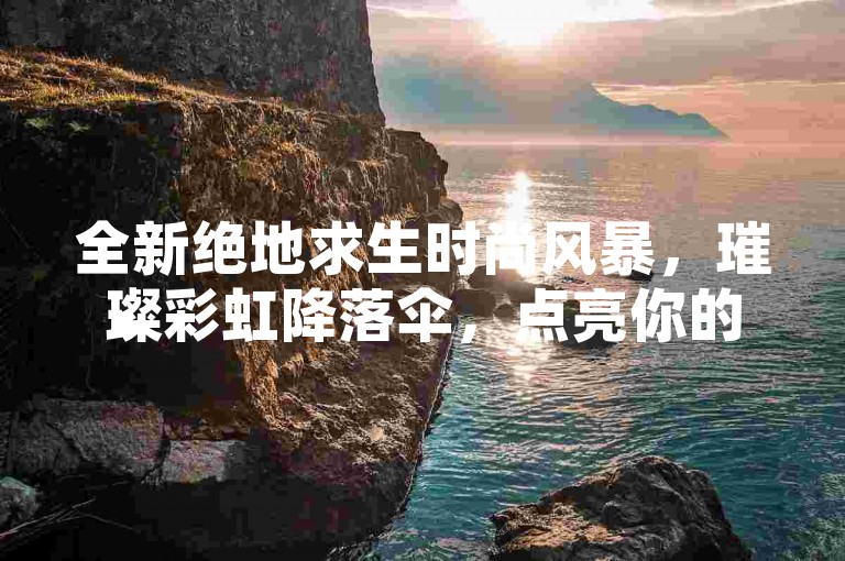 全新绝地求生时尚风暴，璀璨彩虹降落伞，点亮你的每一次跳伞瞬间！