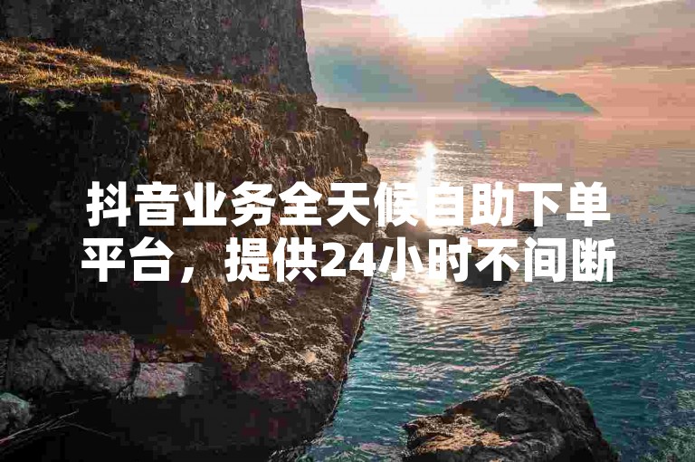 抖音业务全天候自助下单平台，提供24小时不间断服务，包括快速增加10000粉丝和秒点赞等服务，欢迎访问球球商城体验便捷的在线下单。