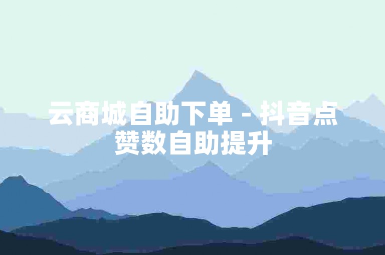 云商城自助下单 - 抖音点赞数自助提升