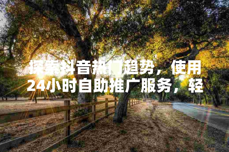 探索抖音热门趋势，使用24小时自助推广服务，轻松增加QQ空间人气，并学习如何创作令人捧腹的搞笑短视频内容。