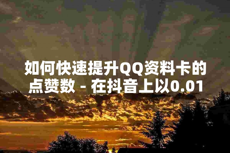 如何快速提升QQ资料卡的点赞数 - 在抖音上以0.01元的价格获得粉丝双击播放支持，同时参与大地马山房产的促销活动。