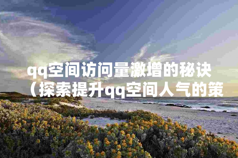 qq空间访问量激增的秘诀（探索提升qq空间人气的策略）。