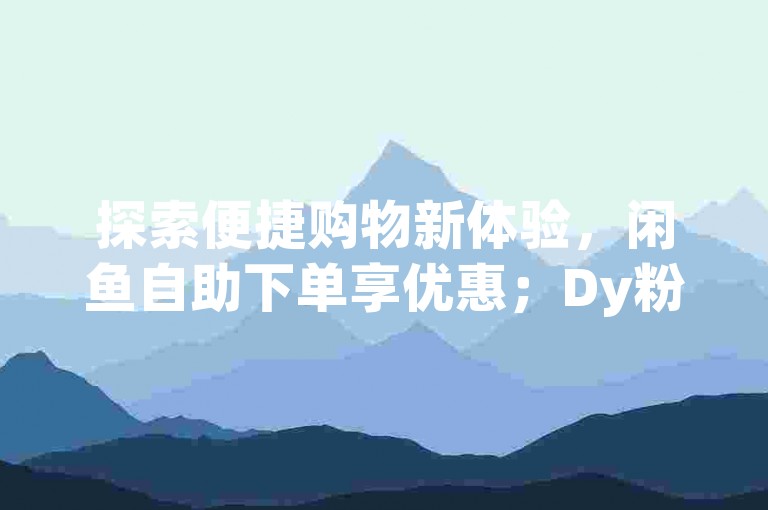 探索便捷购物新体验，闲鱼自助下单享优惠；Dy粉丝增长服务，快手业务网提供最实惠方案；ks自助平台，真人操作保障真实互动。