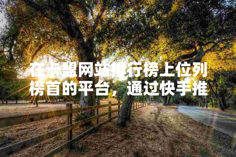 在卡盟网站排行榜上位列榜首的平台，通过快手推广迅速登上热门榜单，其提供的引流链接备受瞩目；同时，抖音上的粉丝在投资后能快速获得回报，而QQ业务网也因其优质服务受到广泛好评。