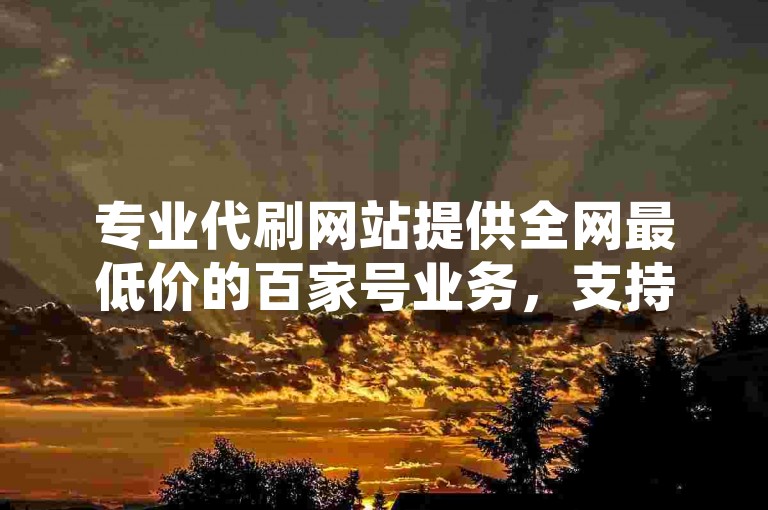 专业代刷网站提供全网最低价的百家号业务，支持快手和QQ空间访客秒刷及免费领取29个空间赞。