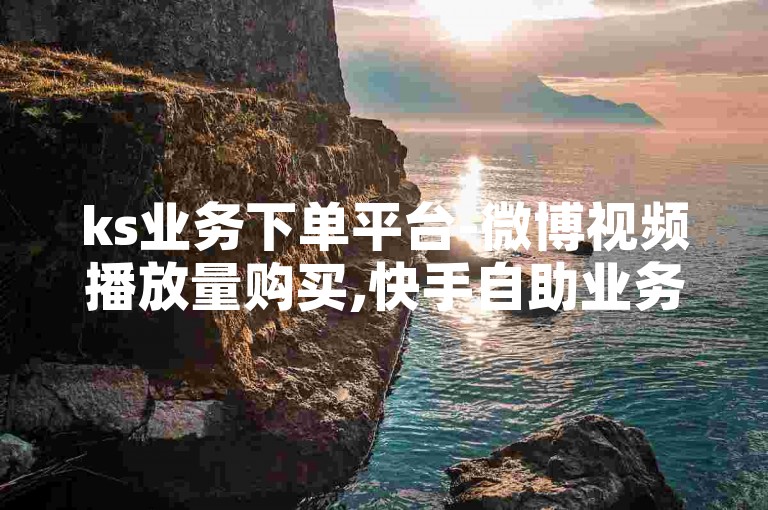 ks业务下单平台-微博视频播放量购买,快手自助业务平台，提供便捷的社交媒体推广服务。