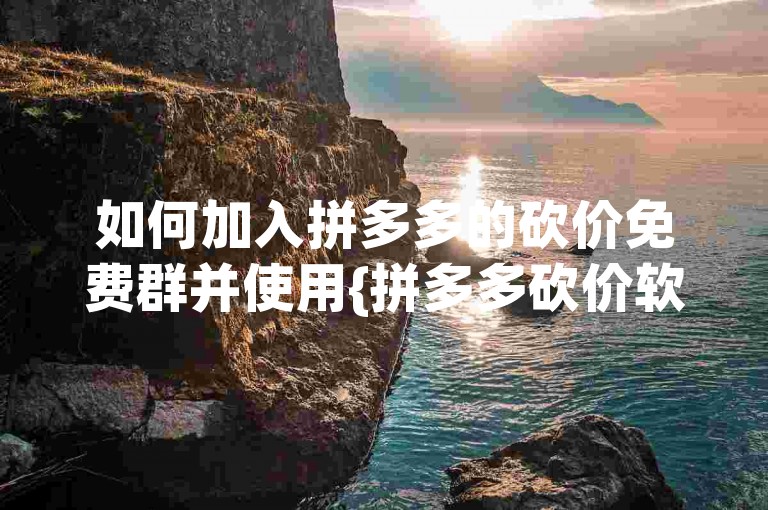 如何加入拼多多的砍价免费群并使用{拼多多砍价软件}来获取优惠？