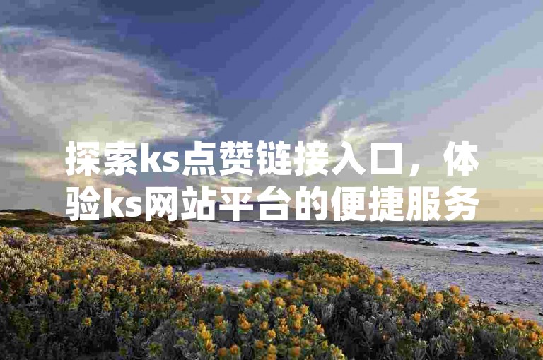 探索ks点赞链接入口，体验ks网站平台的便捷服务，qq刷钻卡盟提供永久最低价，百货商城自助下单网站带来震撼爆料。