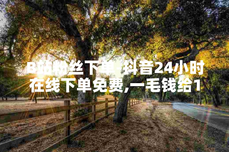 B站粉丝下单-抖音24小时在线下单免费,一毛钱给10000点赞量。