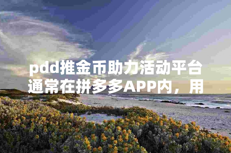 pdd推金币助力活动平台通常在拼多多APP内，用户可通过活动入口参与。