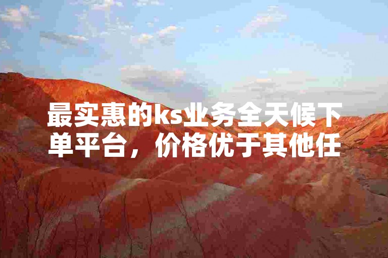 最实惠的ks业务全天候下单平台，价格优于其他任何平台。