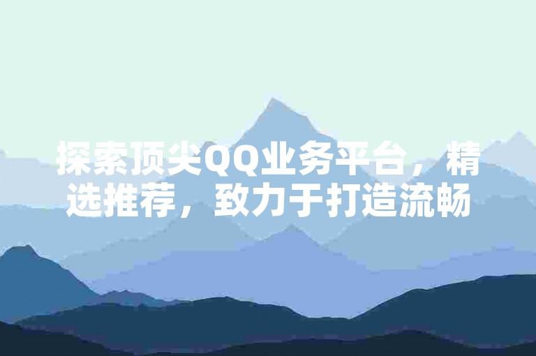 探索顶尖QQ业务平台，精选推荐，致力于打造流畅无忧的用户体验！2024年必备指南。