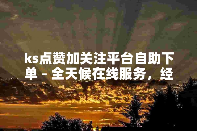 ks点赞加关注平台自助下单 - 全天候在线服务，经济实惠的选择。