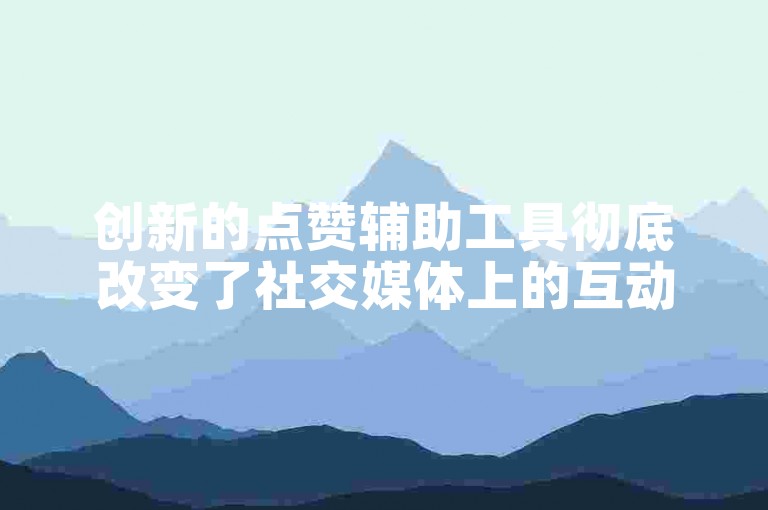 创新的点赞辅助工具彻底改变了社交媒体上的互动方式。