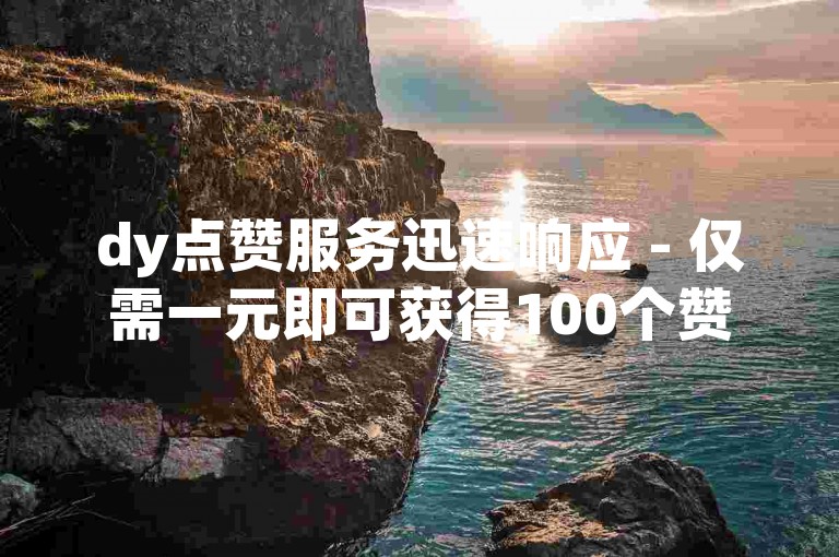 dy点赞服务迅速响应 - 仅需一元即可获得100个赞的快速交付。