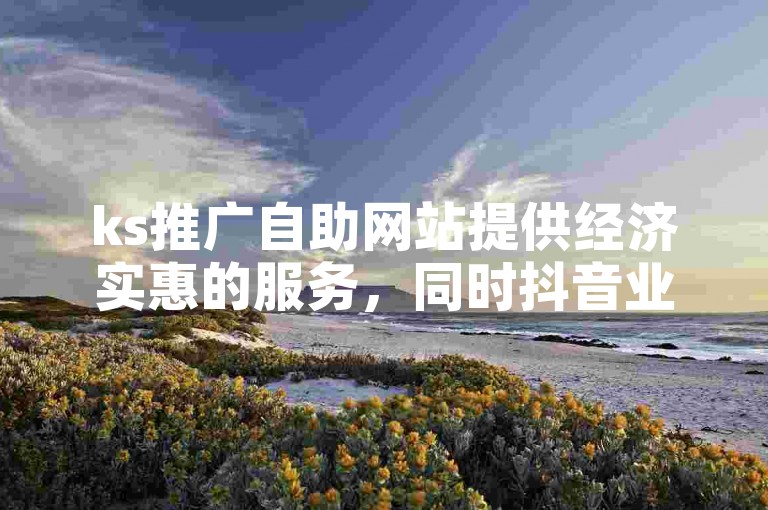 ks推广自助网站提供经济实惠的服务，同时抖音业务也设有全天候免费下单的便捷平台。