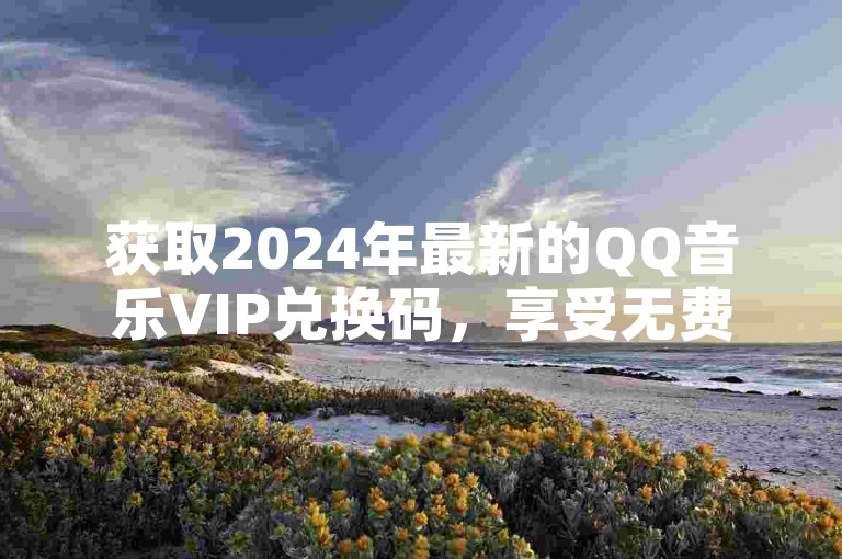 获取2024年最新的QQ音乐VIP兑换码，享受无费会员特权。