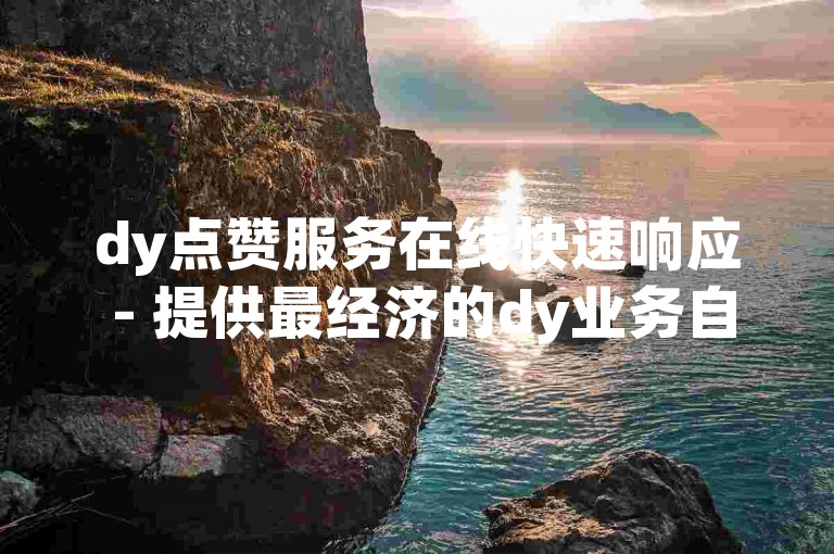 dy点赞服务在线快速响应 - 提供最经济的dy业务自助下单解决方案