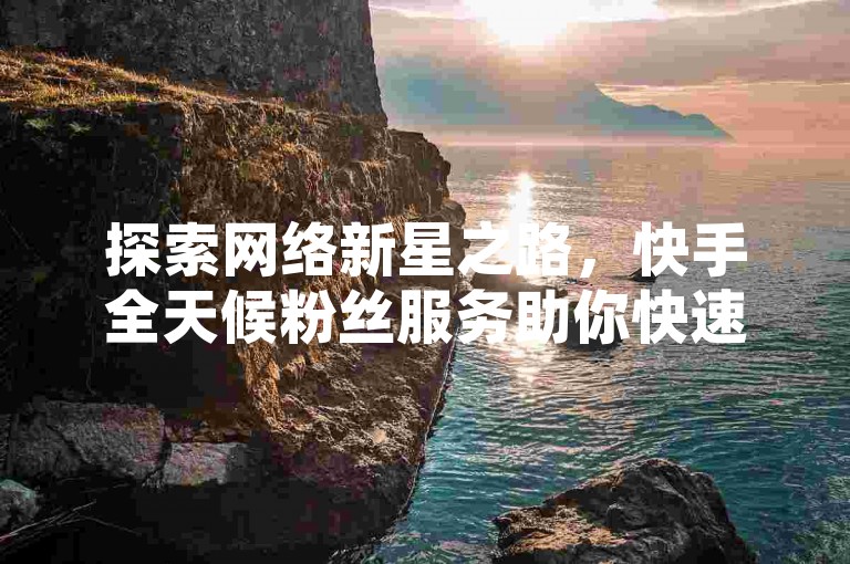 探索网络新星之路，快手全天候粉丝服务助你快速成长 - 网红云商城，自助下单轻松拥有千粉关注！