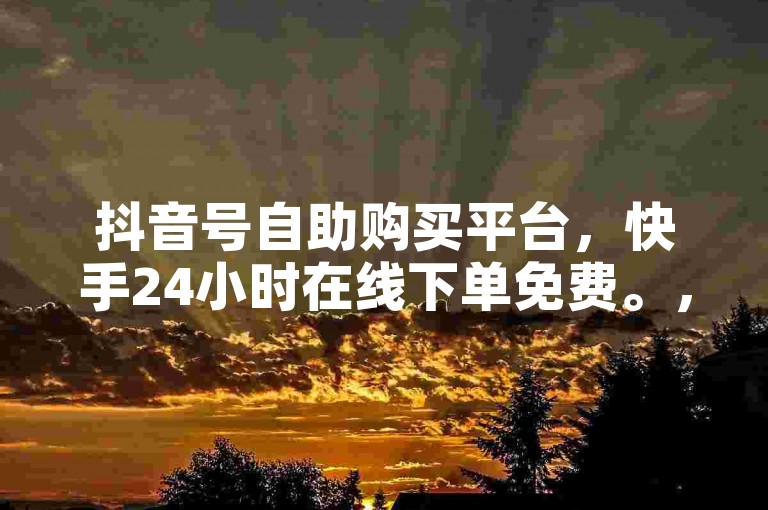 抖音号自助购买平台，快手24小时在线下单免费。，抖音号自助购买平台，快手24小时在线下单免费。，抖音号自助购买平台，快手24小时在线下单免费。