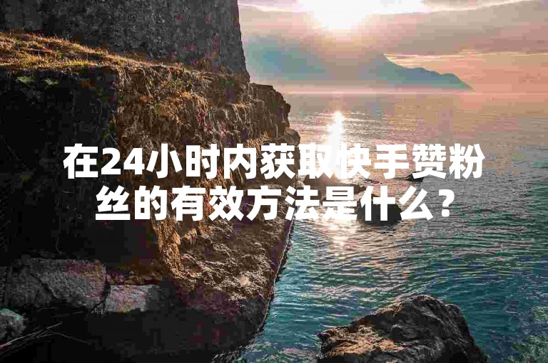 在24小时内获取快手赞粉丝的有效方法是什么？