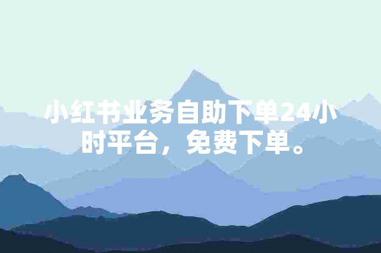 小红书业务自助下单24小时平台，免费下单。