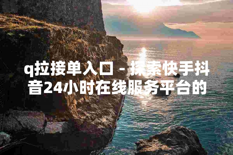 q拉接单入口 - 探索快手抖音24小时在线服务平台的独家内幕
