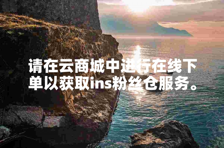 请在云商城中进行在线下单以获取ins粉丝仓服务。