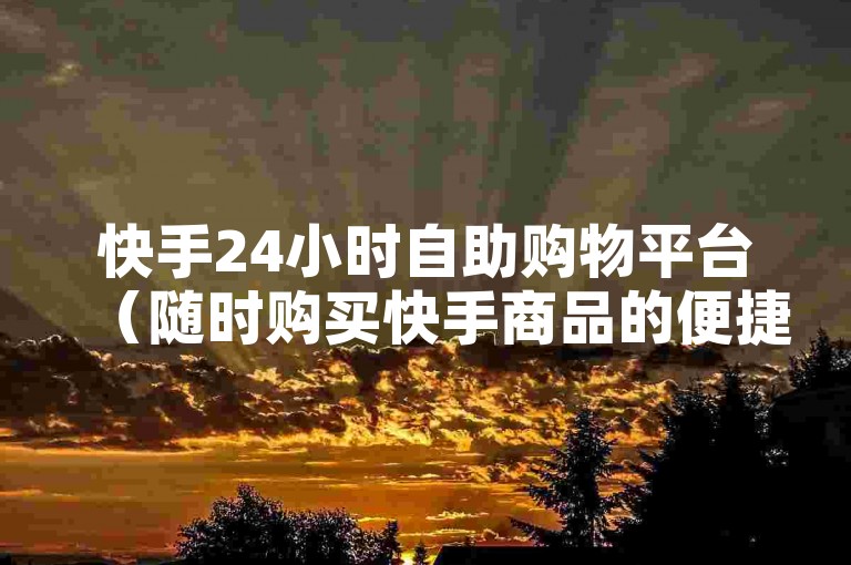快手24小时自助购物平台（随时购买快手商品的便捷平台）。