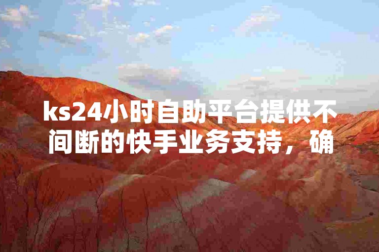 ks24小时自助平台提供不间断的快手业务支持，确保用户随时享受便捷的服务体验。
