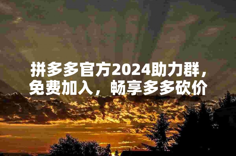 拼多多官方2024助力群，免费加入，畅享多多砍价乐趣。