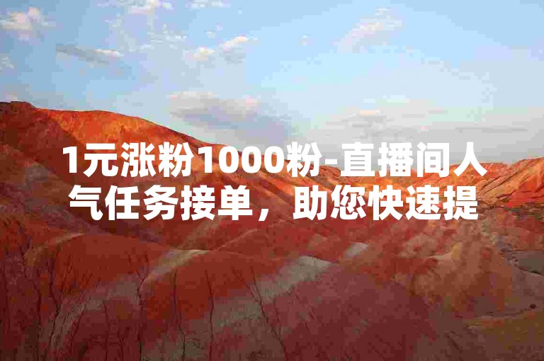 1元涨粉1000粉-直播间人气任务接单，助您快速提升直播热度。
