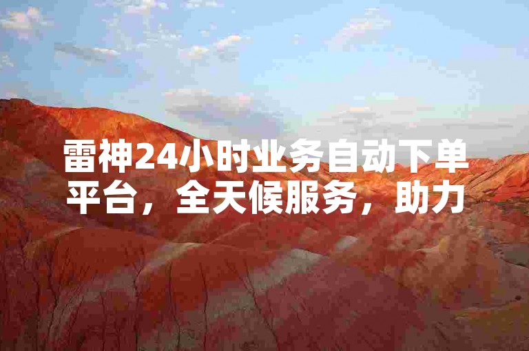 雷神24小时业务自动下单平台，全天候服务，助力业务飞速增长。