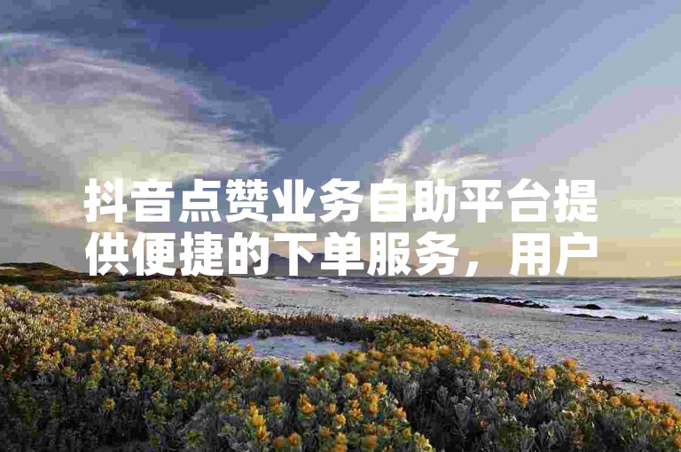 抖音点赞业务自助平台提供便捷的下单服务，用户可以享受低价的自助转发功能。