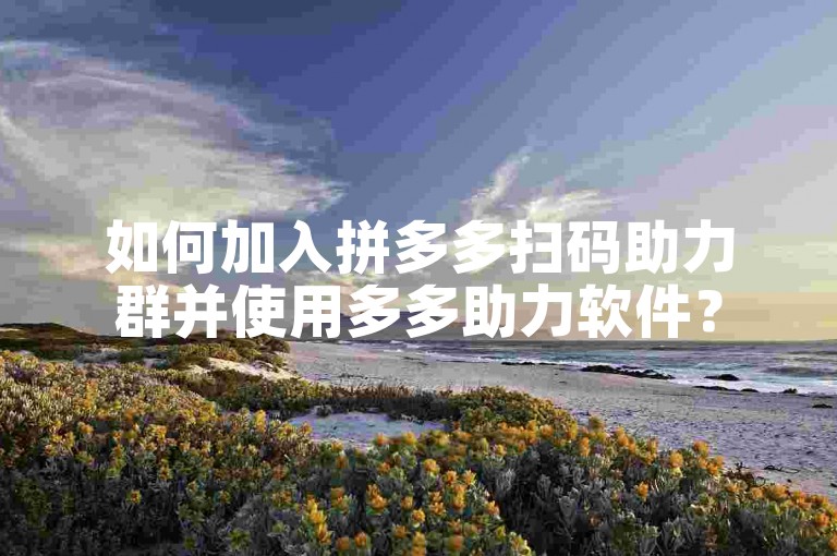 如何加入拼多多扫码助力群并使用多多助力软件？