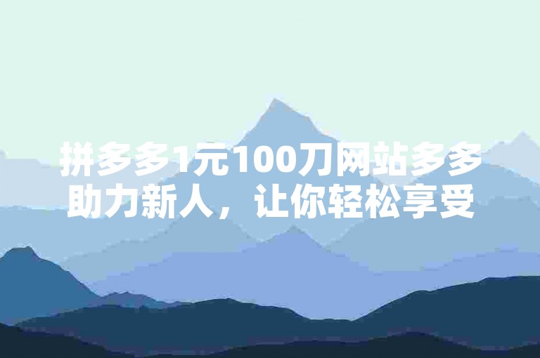 拼多多1元100刀网站多多助力新人，让你轻松享受超值购物体验。