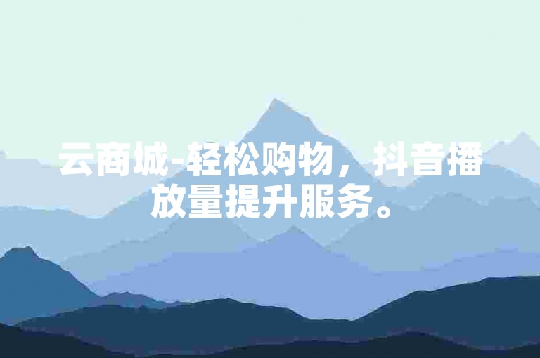 云商城-轻松购物，抖音播放量提升服务。